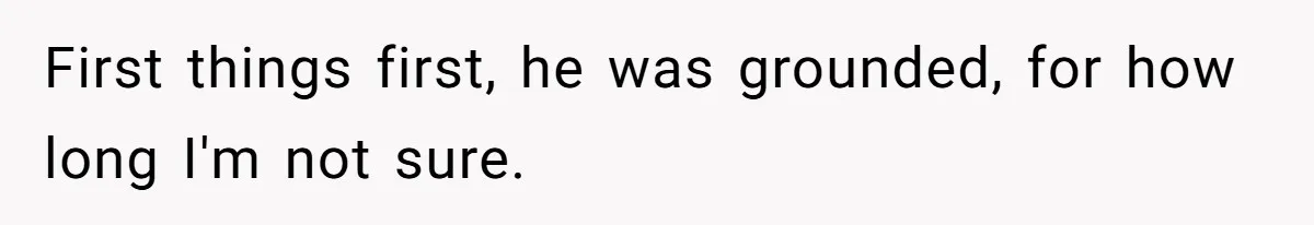 First things first, he was grounded, for how long I'm not sure.