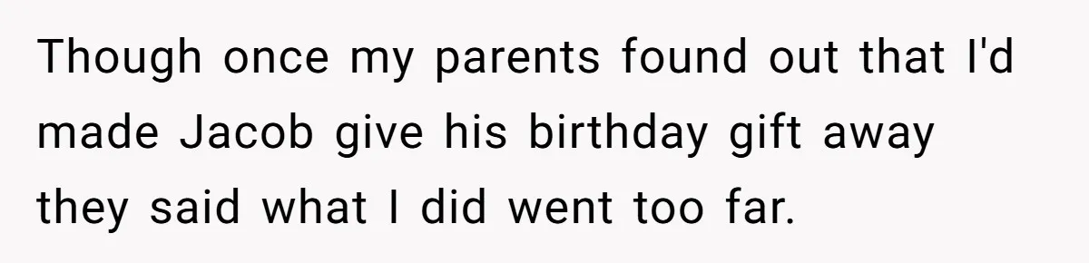 Though once my parents found out that I'd made Jacob give his birthday gift away they said what I did went too far.