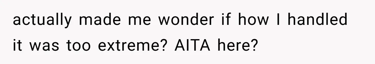 actually made me wonder if how I handled it was too extreme? AITA here?