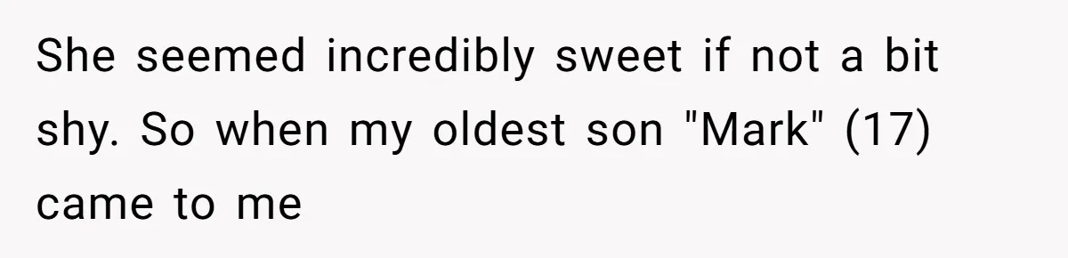 She seemed incredibly sweet if not a bit shy. So when my oldest son "Mark" (17) came to me