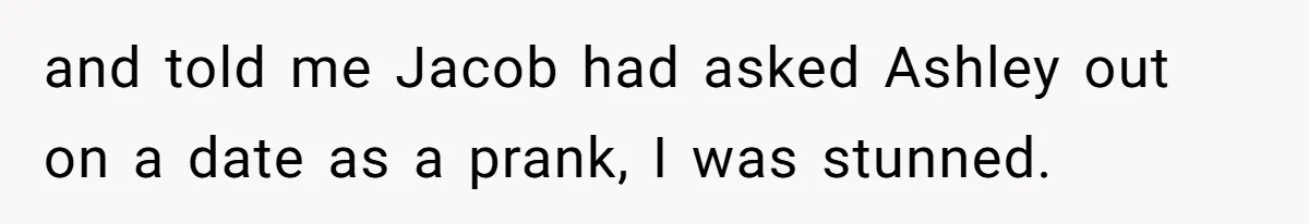 and told me Jacob had asked Ashley out on a date as a prank, I was stunned.