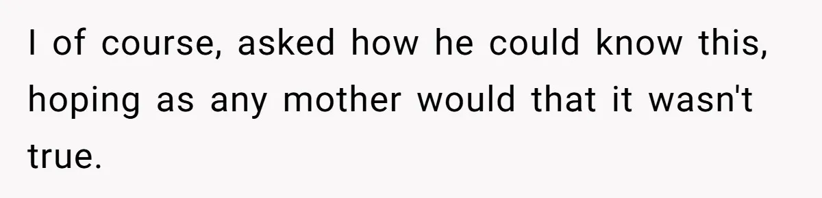 I of course, asked how he could know this, hoping as any mother would that it wasn't true.
