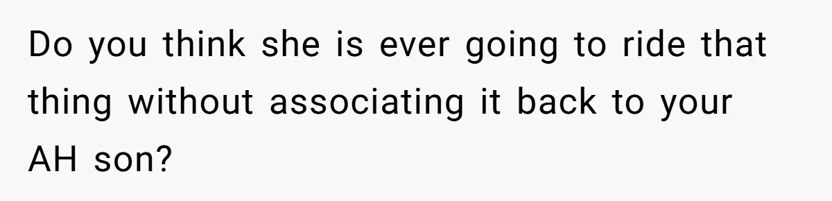 Do you think she is ever going to ride that thing without associating it back to your AH son?