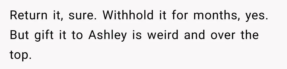 Return it, sure. Withhold it for months, yes. But gift it to Ashley is weird and over the top.