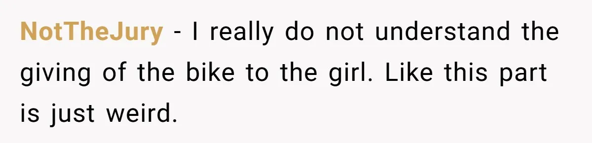 NotTheJury − I really do not understand the giving of the bike to the girl. Like this part is just weird.
