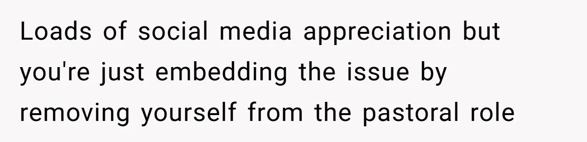 Loads of social media appreciation but you're just embedding the issue by removing yourself from the pastoral role