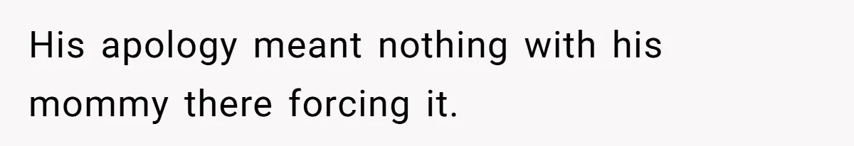 His apology meant nothing with his mommy there forcing it.