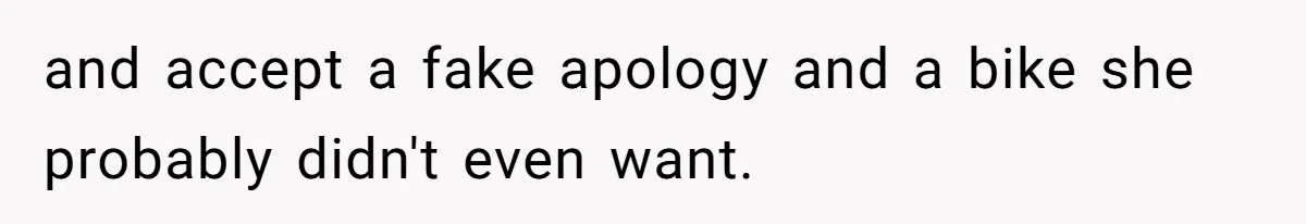 and accept a fake apology and a bike she probably didn't even want.
