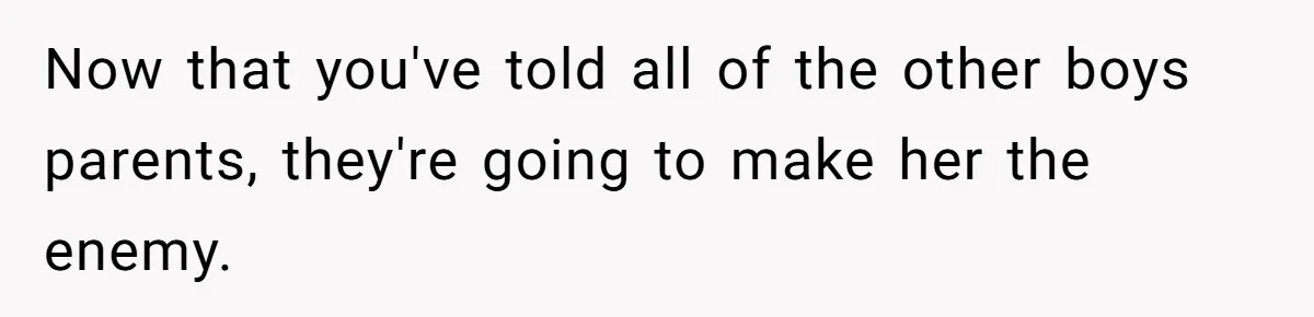 Now that you've told all of the other boys parents, they're going to make her the enemy.