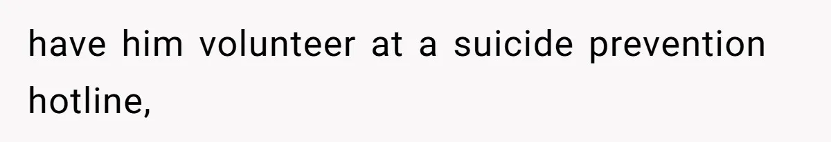 have him volunteer at a suicide prevention hotline,