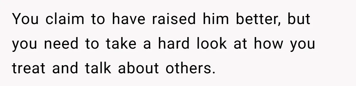 You claim to have raised him better, but you need to take a hard look at how you treat and talk about others.