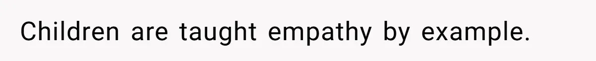 Children are taught empathy by example.