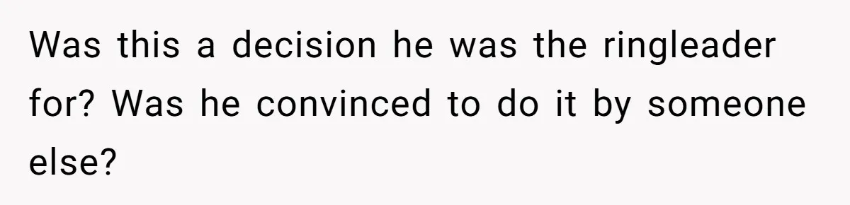 Was this a decision he was the ringleader for? Was he convinced to do it by someone else?