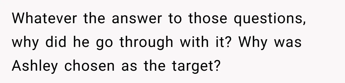 Whatever the answer to those questions, why did he go through with it? Why was Ashley chosen as the target?