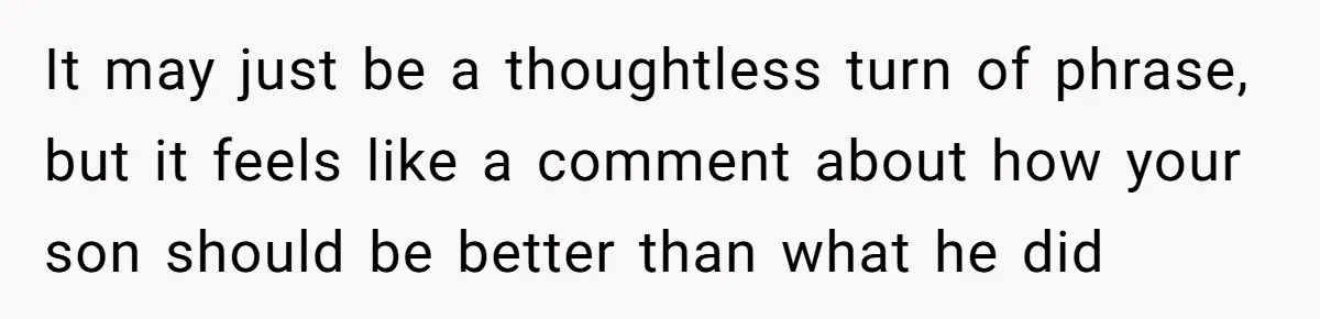 It may just be a thoughtless turn of phrase, but it feels like a comment about how your son should be better than what he did