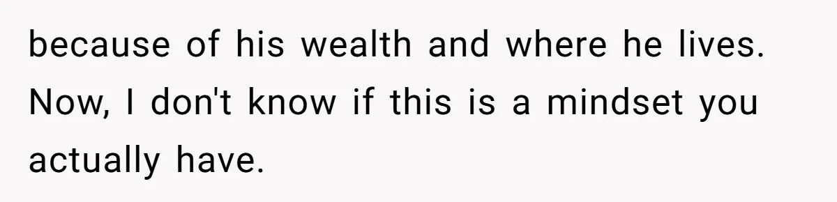 because of his wealth and where he lives. Now, I don't know if this is a mindset you actually have.