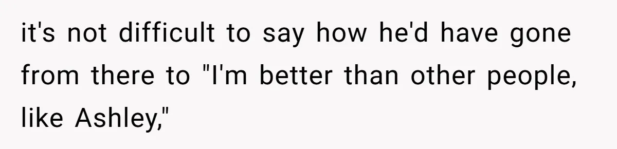 it's not difficult to say how he'd have gone from there to "I'm better than other people, like Ashley,"