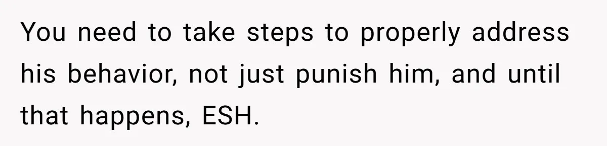 You need to take steps to properly address his behavior, not just punish him, and until that happens, ESH.