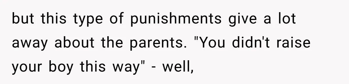 but this type of punishments give a lot away about the parents. "You didn't raise your boy this way" - well,