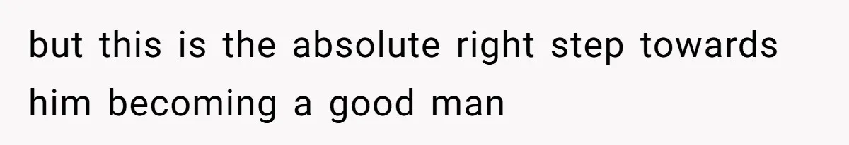 but this is the absolute right step towards him becoming a good man