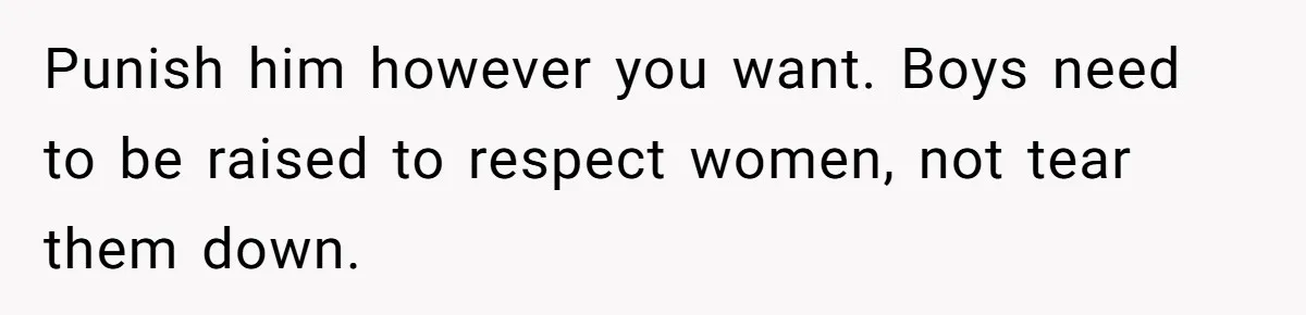 Punish him however you want. Boys need to be raised to respect women, not tear them down.