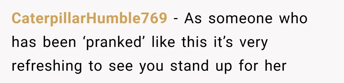 CaterpillarHumble769 − As someone who has been ‘pranked’ like this it’s very refreshing to see you stand up for her