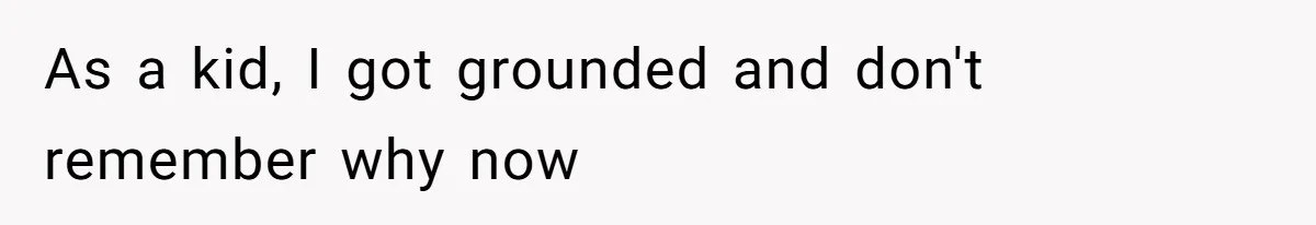 As a kid, I got grounded and don't remember why now