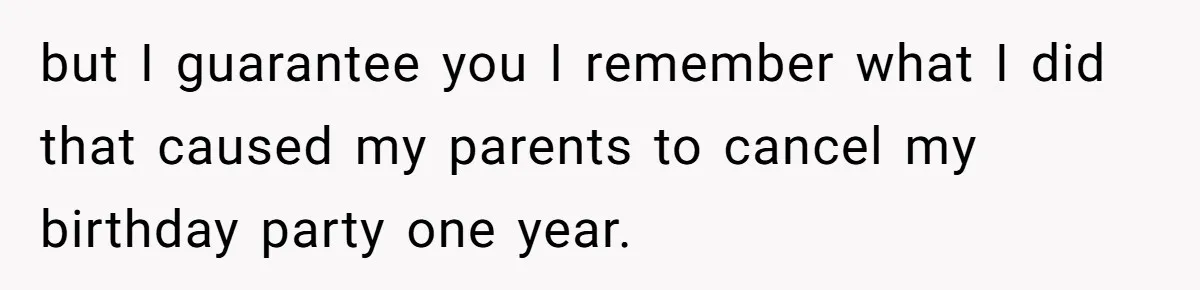 but I guarantee you I remember what I did that caused my parents to cancel my birthday party one year.