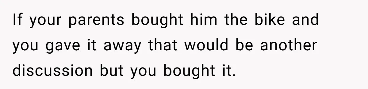 If your parents bought him the bike and you gave it away that would be another discussion but you bought it.