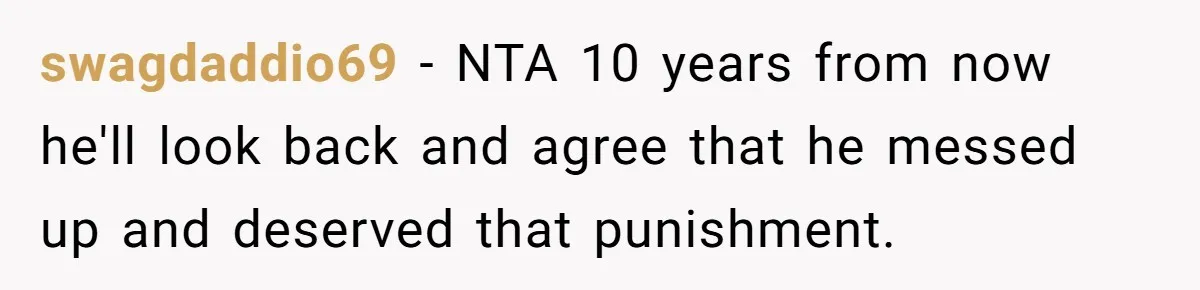 swagdaddio69 − NTA 10 years from now he'll look back and agree that he messed up and deserved that punishment.