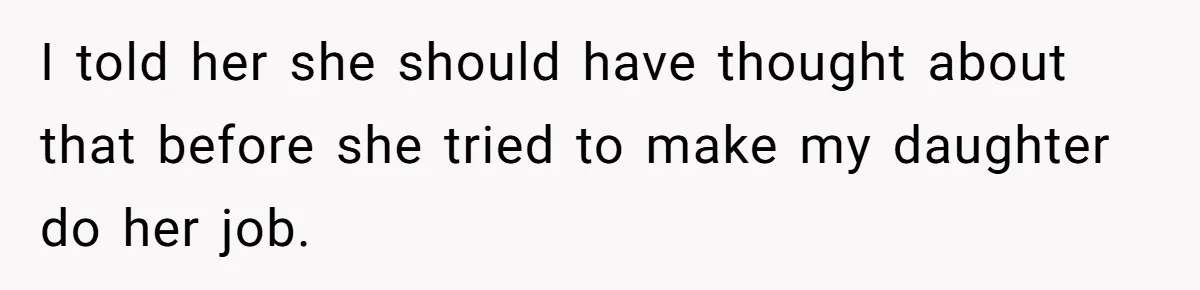 I told her she should have thought about that before she tried to make my daughter do her job.
