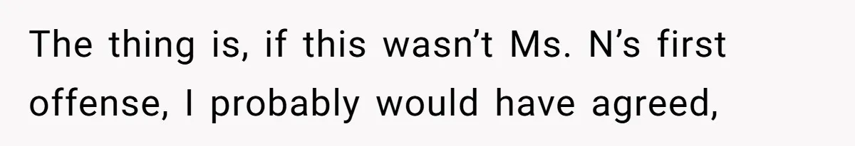 The thing is, if this wasn’t Ms. N’s first offense, I probably would have agreed,