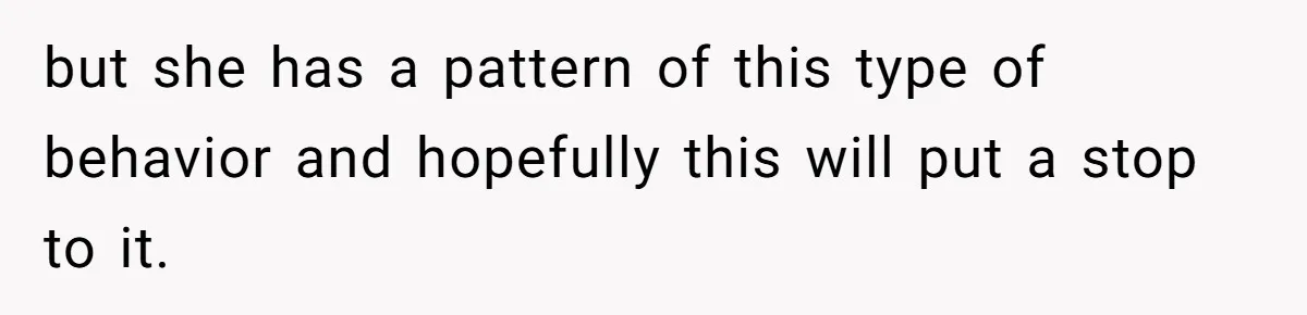 but she has a pattern of this type of behavior and hopefully this will put a stop to it.