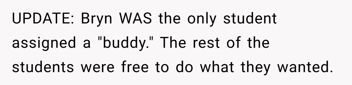 UPDATE: Bryn WAS the only student assigned a "buddy." The rest of the students were free to do what they wanted.