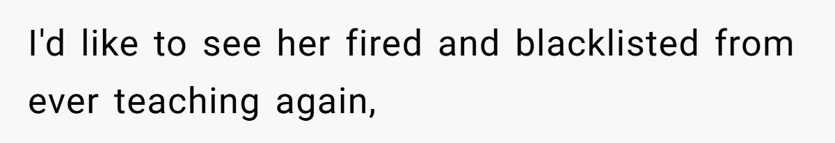 I'd like to see her fired and blacklisted from ever teaching again,