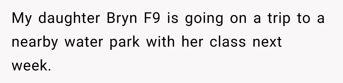 My daughter Bryn F9 is going on a trip to a nearby water park with her class next week.