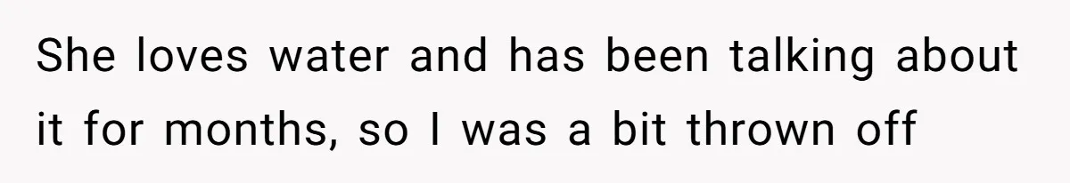 She loves water and has been talking about it for months, so I was a bit thrown off