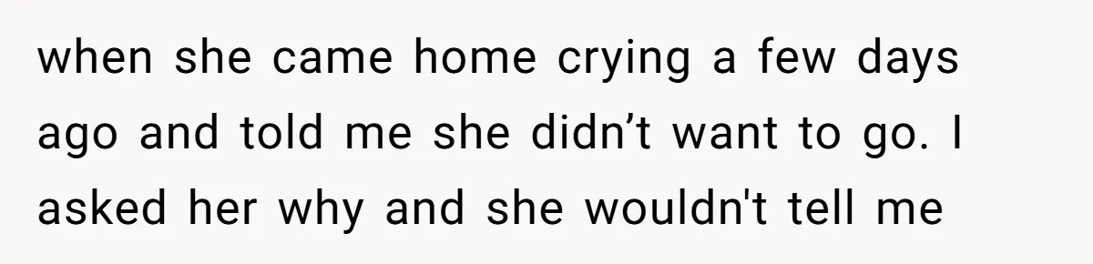 when she came home crying a few days ago and told me she didn’t want to go. I asked her why and she wouldn't tell me