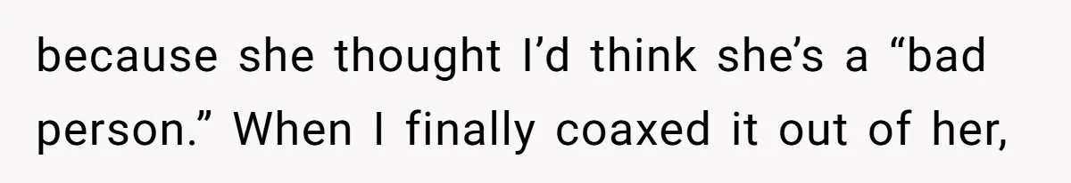 because she thought I’d think she’s a “bad person.” When I finally coaxed it out of her,