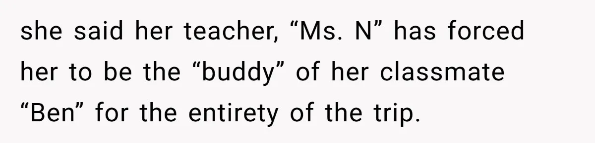 she said her teacher, “Ms. N” has forced her to be the “buddy” of her classmate “Ben” for the entirety of the trip.