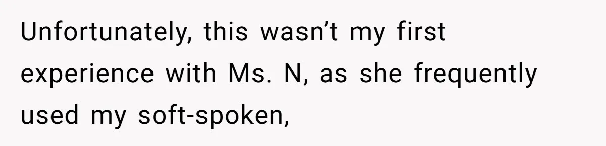 Unfortunately, this wasn’t my first experience with Ms. N, as she frequently used my soft-spoken,