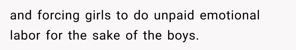 and forcing girls to do unpaid emotional labor for the sake of the boys.