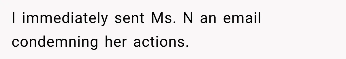 I immediately sent Ms. N an email condemning her actions.