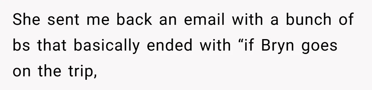 She sent me back an email with a bunch of bs that basically ended with “if Bryn goes on the trip,