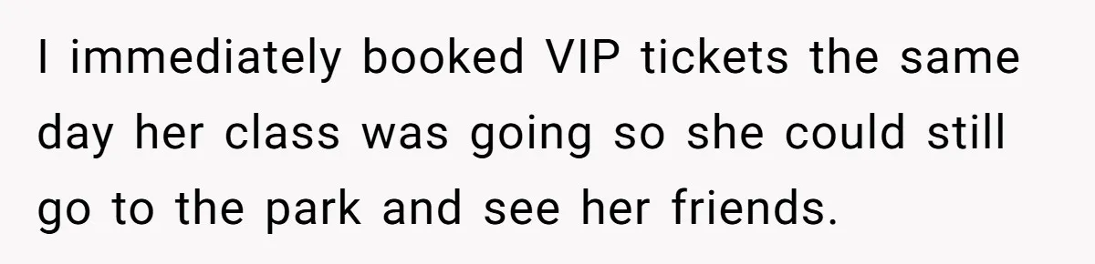 I immediately booked VIP tickets the same day her class was going so she could still go to the park and see her friends.