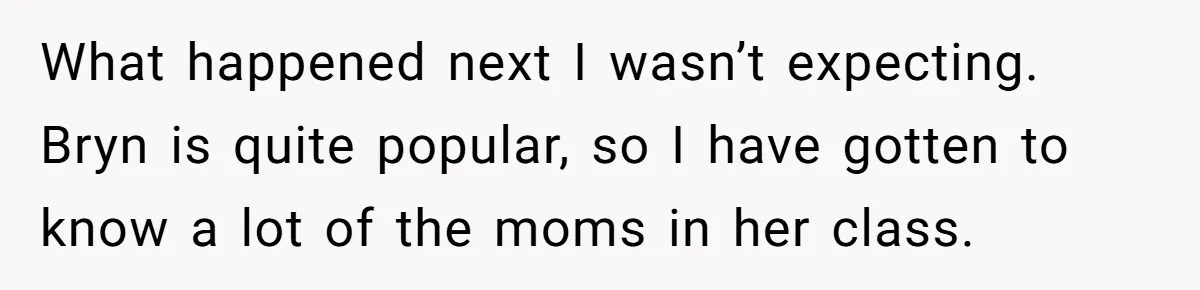 What happened next I wasn’t expecting. Bryn is quite popular, so I have gotten to know a lot of the moms in her class.