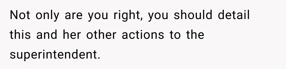 Not only are you right, you should detail this and her other actions to the superintendent.