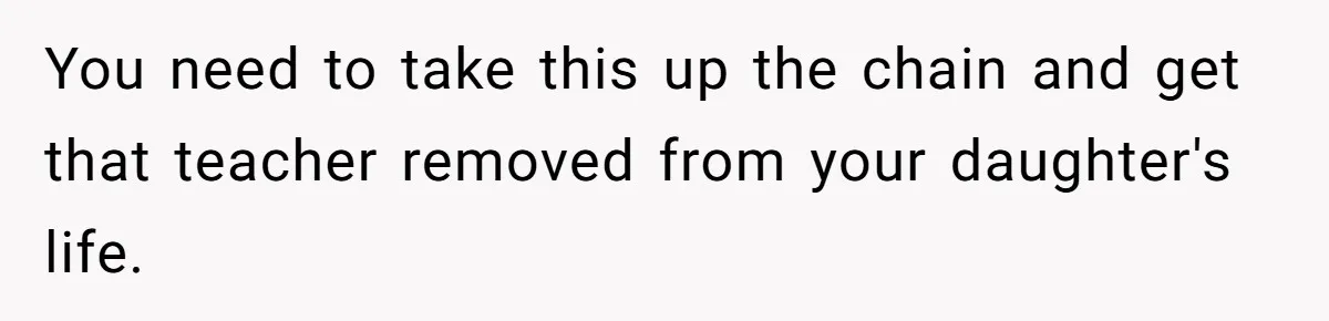 You need to take this up the chain and get that teacher removed from your daughter's life.