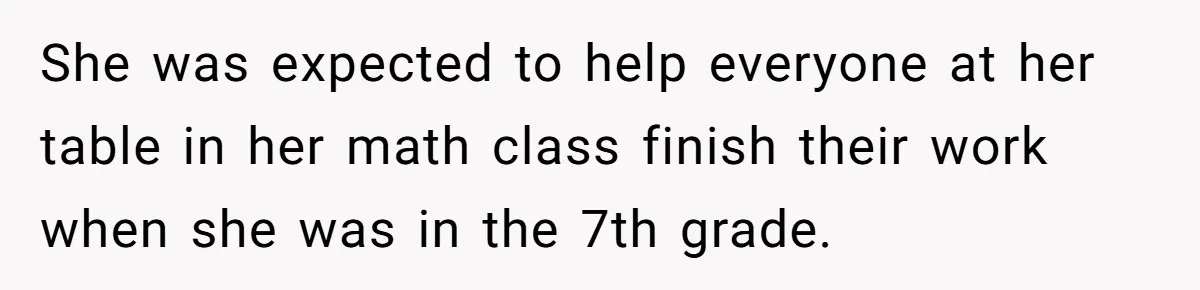 She was expected to help everyone at her table in her math class finish their work when she was in the 7th grade.