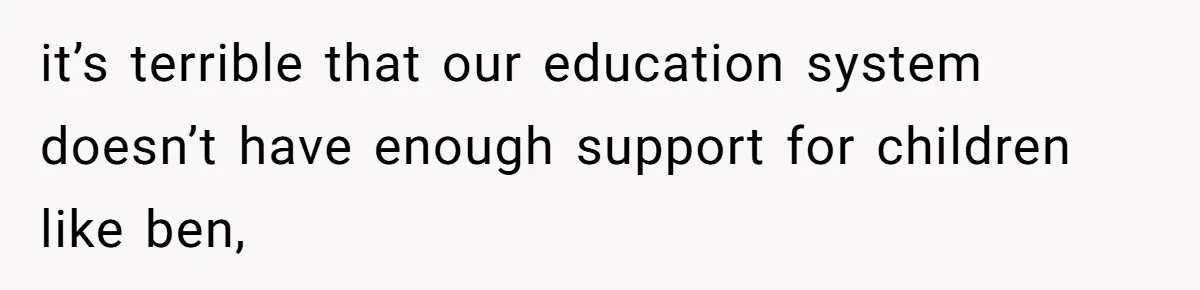 it’s terrible that our education system doesn’t have enough support for children like ben,